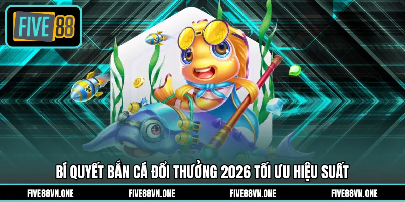 Bí quyết bắn cá đổi thưởng 2026 tối ưu hiệu suất