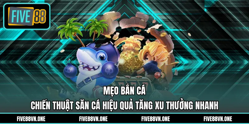 Mẹo Bắn Cá - Chiến Thuật Săn Cá Hiệu Quả Tăng Xu Thưởng Nhanh