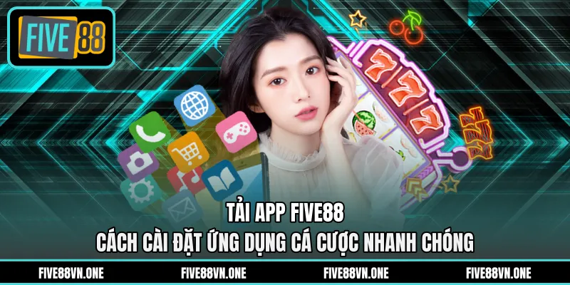 Tải App FIVE88 - Cách Cài Đặt Ứng Dụng Cá Cược Nhanh Chóng