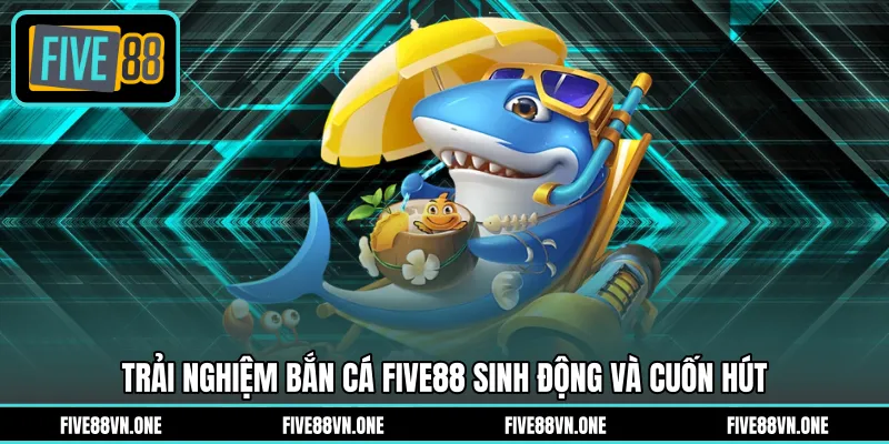 Trải nghiệm bắn cá FIVE88 sinh động và cuốn hút