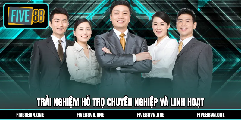 Trải nghiệm hỗ trợ chuyên nghiệp và linh hoạt